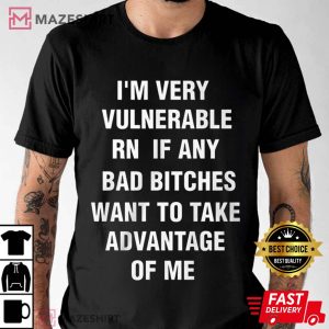 Im Very Vulnerable Rn If Any Bad Bitches Want To Take Advantage Of Me tee