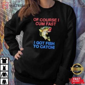 Of Course I Cum Fast I Got Fish To Catch, Fishing Lover T-Shirt