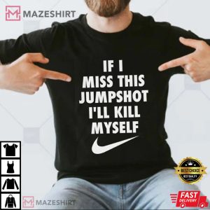 If I Miss This Jumpshot Ill Kill Myself Tshirt If I Miss This Jumpshot Shirt Hoodie Sweatshirt