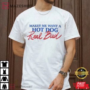 Makes Me Want A Hot Dog Real Bad T-shirt