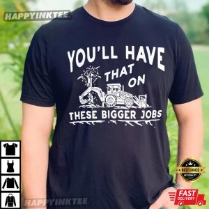 Youll Have That On These Bigger Jobs Funny T Shirt 4