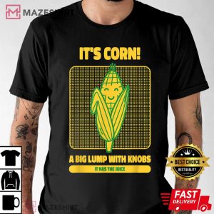Its Corn A Big Lump With Knobs It Has The Juice Its Corn T Shirt 1