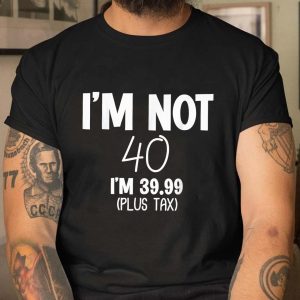 Im not 40 im 39.99 Plus Tax T Shirt 4