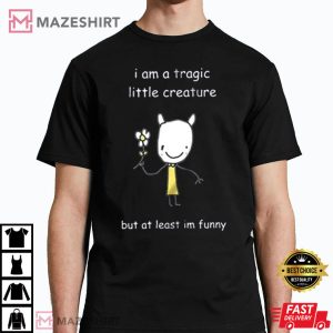 I Am A Tragic Liiile Creature But At Least Im Funny T Shirt 1
