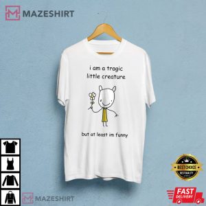I Am A Tragic Liiile Creature But At Least Im Funny T Shirt 3