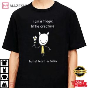 I Am A Tragic Liiile Creature But At Least Im Funny T Shirt 4