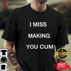 I Miss Making You Cum T Shirt 4