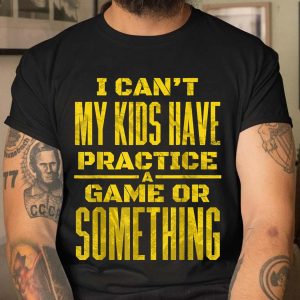 I Cant My Kids Have Practice A Game Or Something T Shirt 4