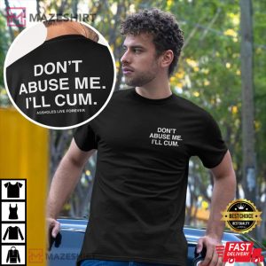 Dont Abuse Me Ill Cum Assholes Live Forever T Shirt 1