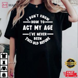 I Dont Know How To Act My Age Funny Age Birthday Gift T Shirt 1