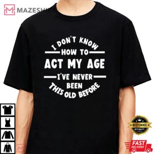 I Dont Know How To Act My Age Funny Age Birthday Gift T Shirt 2