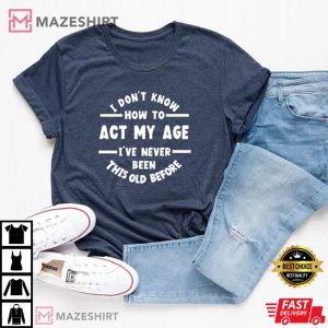 I Dont Know How To Act My Age Funny Age Birthday Gift T Shirt 4