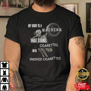 My Body Is A Machine That Turns Cigarettes Into Smoked Cigarettes T Shirt 1