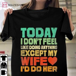 Today I Dont Feel Like Doing Anything Except My Wife Id Do T Shirt 1