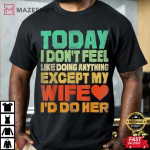 Today I Dont Feel Like Doing Anything Except My Wife Id Do T Shirt 3