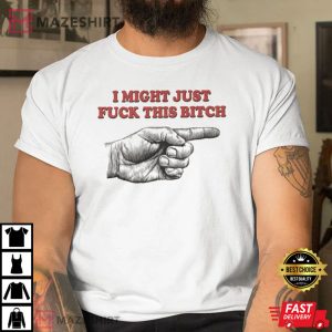 I Might Just Fuck This Bitch T Shirt 1