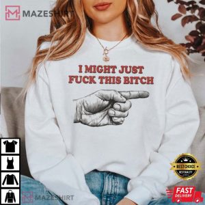 I Might Just Fuck This Bitch T Shirt 4