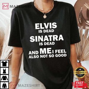 Elvis Is Dead Sinatra Is Dead And Me I Feel Also Not So Good T Shirt 3