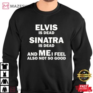 Elvis Is Dead Sinatra Is Dead And Me I Feel Also Not So Good T Shirt 4