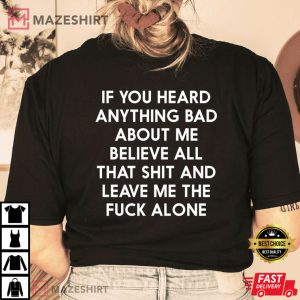 If You Heard Anything Bad About Me Believe All That Shit And Leave Me The Fuck Alone Best T-Shirt