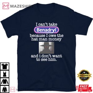 I Cant Take Benadryl Because I Owe The Hat Man Money T Shirt 4