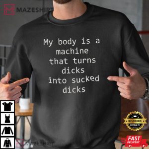 My Body Is A Machine That Turns Dicks Into Sucked Dicks T Shirt 2