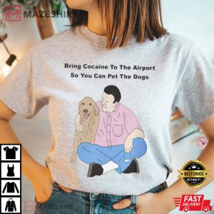 Bring Cocaine To The Airport So You Can Pet The Dogs T Shirt 3