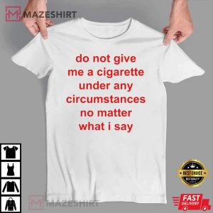 Do Not Give Me A Cigarette Under Any Circumstances T Shirt 4
