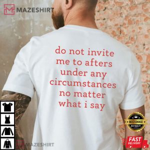 Do Not Invite Me To Afters Under Any Circumstances No Matter What I Say T Shirt 4