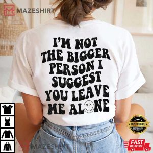 I’m Not The Bigger Person I Suggest You Leave Me Alone T-Shirt