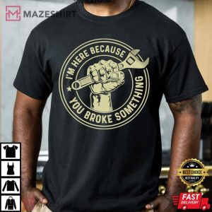 Im Here Because You Broke Something Mechanic Handyman T Shirt 4