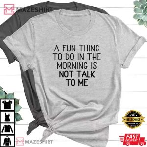 A Fun Thing To Do In The Morning Is Not Talk To Me T-Shirt A Fun Thing To Do In The Morning Is Not Talk To Me T-Shirt