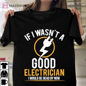 If I Wasnt A Good Electrician Id Be Dead T Shirt 1