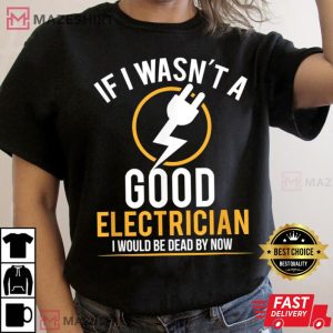If I Wasnt A Good Electrician Id Be Dead T Shirt 3