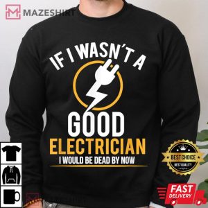 If I Wasnt A Good Electrician Id Be Dead T Shirt 4