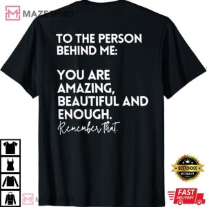 to the person behind me you are amazing beautiful and enough TShirt