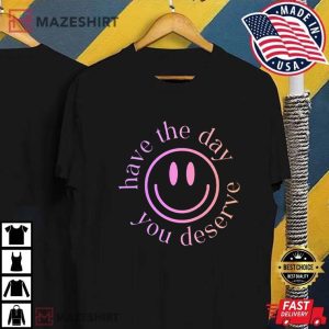 Have The Day You Deserve T Shirt (1)