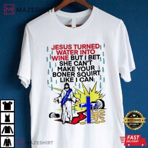 Jesus Turned Water Into Wine But She Can’t Make Your Boner T Shirt (3)