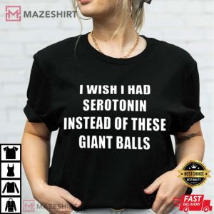 I Wish I Had Serotonin Instead Of These Giant Balls T Shirt (3)