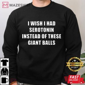 I Wish I Had Serotonin Instead Of These Giant Balls T Shirt (4)