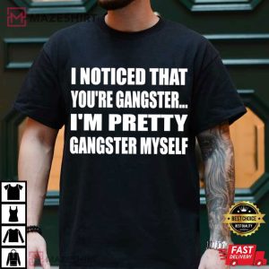 Gangsta I Noticed That You're Gangster I'm Pretty Gangster Myself T Shirt (2)