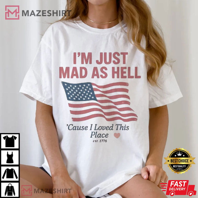 I'm Just Mad As Hell I Loved This Place USA Flag 4th Of July T-Shirt I'm Just Mad As Hell I Loved This Place USA Flag 4th Of July T-Shirt