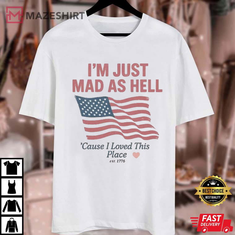 I'm Just Mad As Hell I Loved This Place USA Flag 4th Of July T-Shirt I'm Just Mad As Hell I Loved This Place USA Flag 4th Of July T-Shirt