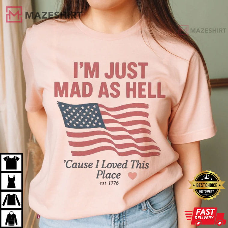 I'm Just Mad As Hell I Loved This Place USA Flag 4th Of July T-Shirt I'm Just Mad As Hell I Loved This Place USA Flag 4th Of July T-Shirt