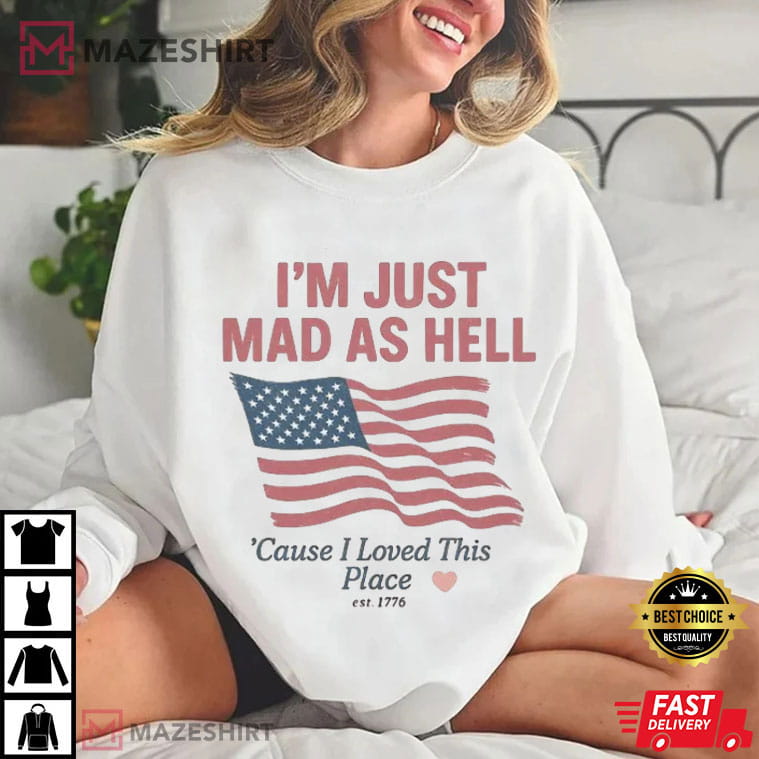 I'm Just Mad As Hell I Loved This Place USA Flag 4th Of July T-Shirt I'm Just Mad As Hell I Loved This Place USA Flag 4th Of July T-Shirt