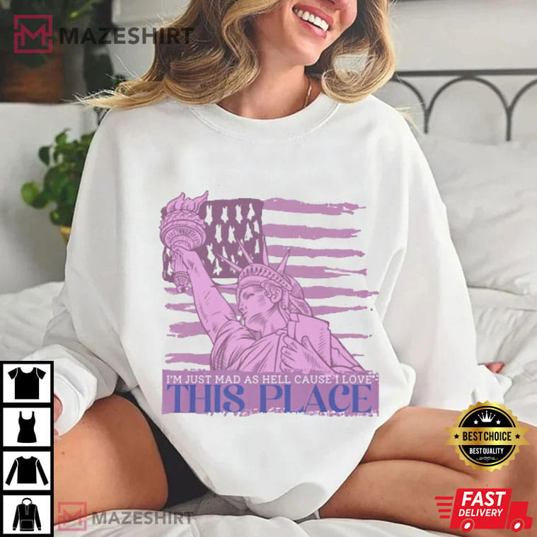 I'm Just Mad As Hell Cause I Love This Place 4th Of July T-Shirt I'm Just Mad As Hell Cause I Love This Place 4th Of July T-Shirt