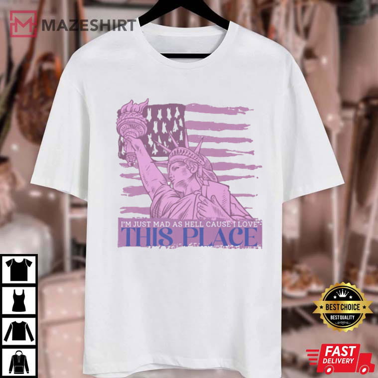I'm Just Mad As Hell Cause I Love This Place 4th Of July T-Shirt I'm Just Mad As Hell Cause I Love This Place 4th Of July T-Shirt