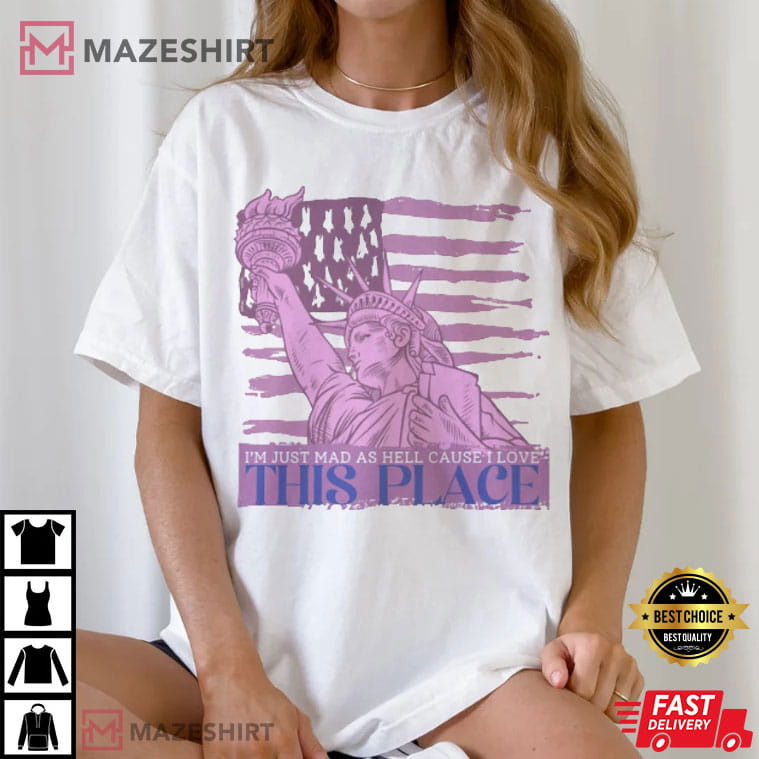 I'm Just Mad As Hell Cause I Love This Place 4th Of July T-Shirt I'm Just Mad As Hell Cause I Love This Place 4th Of July T-Shirt