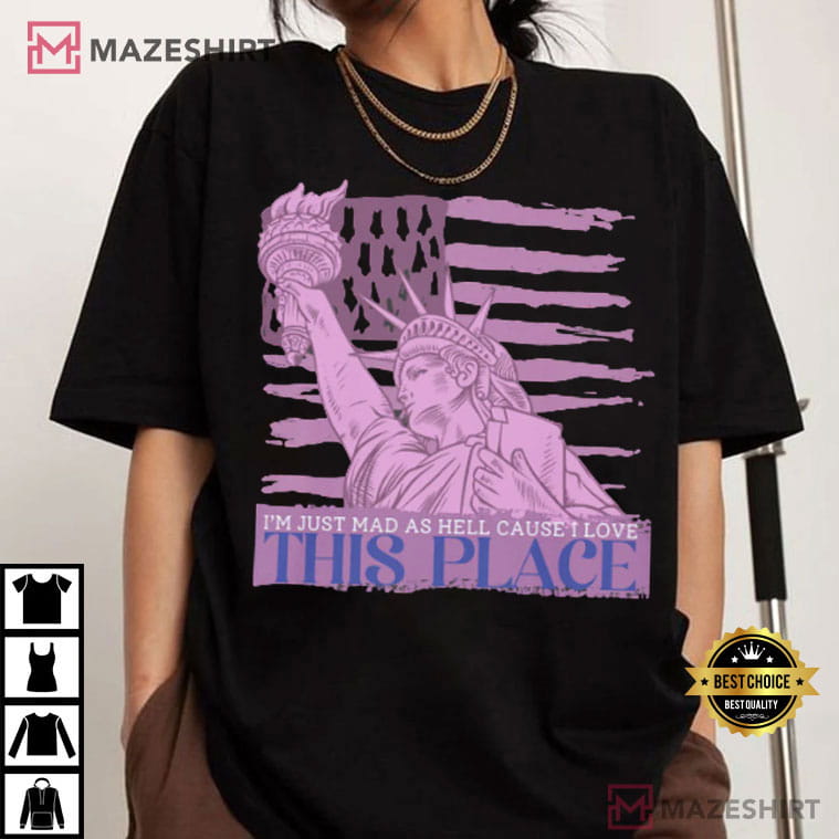 I'm Just Mad As Hell Cause I Love This Place 4th Of July T-Shirt I'm Just Mad As Hell Cause I Love This Place 4th Of July T-Shirt