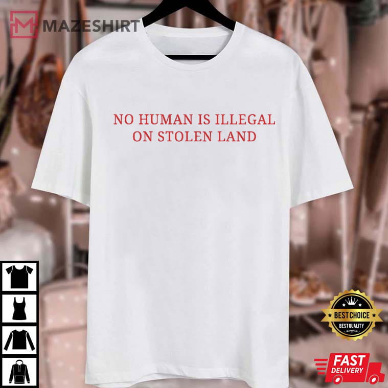 No Human Is Illegal On Stolen Land Pro Immigration T-Shirt No Human Is Illegal On Stolen Land Pro Immigration T-Shirt